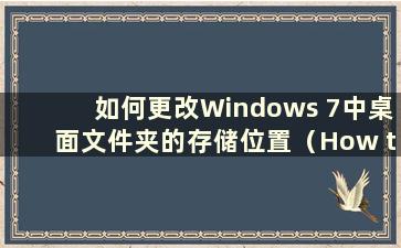 如何更改Windows 7中桌面文件夹的存储位置（How to Change the location of Desktop Files in Windows 7）